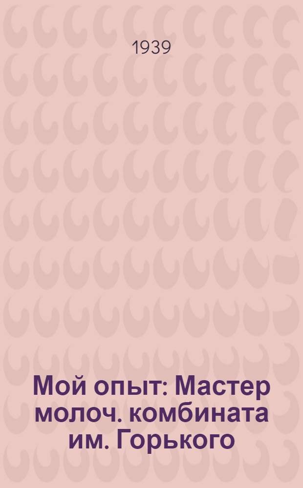 Мой опыт : Мастер молоч. комбината им. Горького