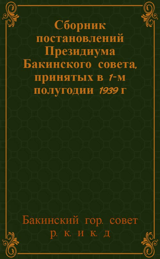 Сборник постановлений Президиума Бакинского совета, принятых в 1-м полугодии 1939 г.