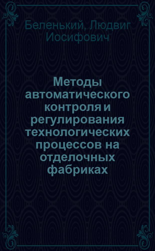 Методы автоматического контроля и регулирования технологических процессов на отделочных фабриках : Конспект лекций, прочит. по циклу автоматики для текстильщиков в 1938/39 уч. г