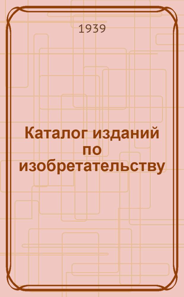 Каталог изданий по изобретательству : I. Описание сов. изобретений (автор. свидетельства). II. Картотеки рефератов иностр. патентов