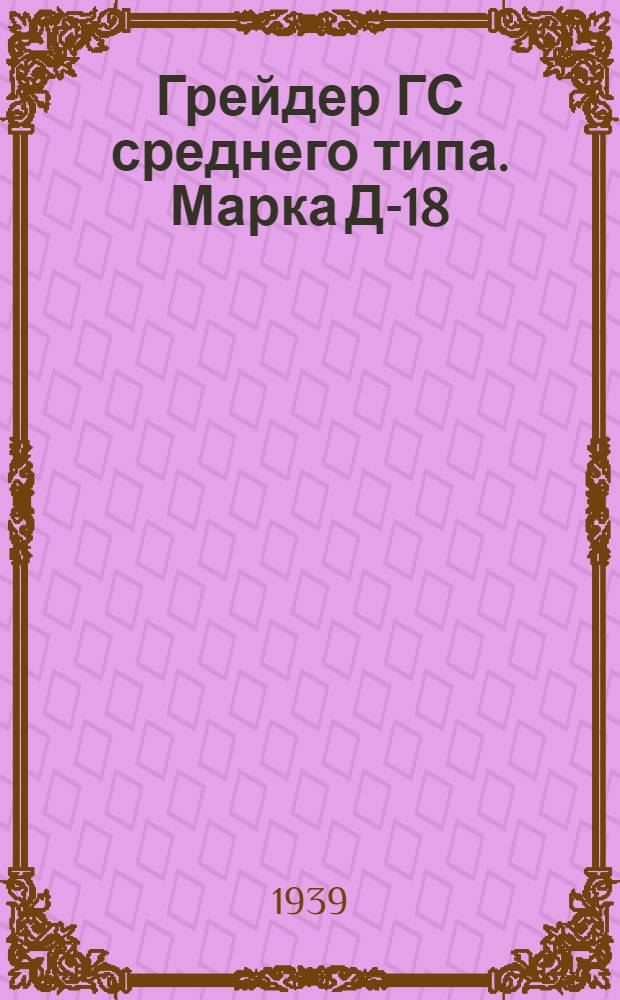Грейдер ГС среднего типа. Марка Д-18 : Инструкция по эксплоатации и уходу