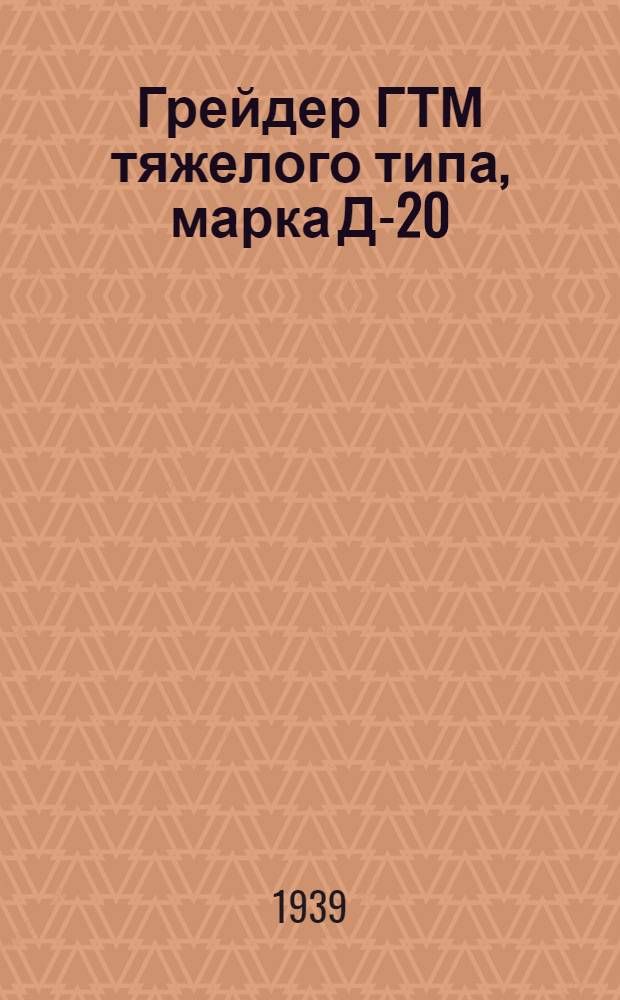 Грейдер ГТМ тяжелого типа, марка Д-20 : Инструкция по эксплоатации и уходу