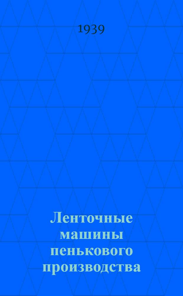 Ленточные машины пенькового производства : Утв. гл. упр. пенько-джут. пром-сти в качестве учебника по тех. минимуму