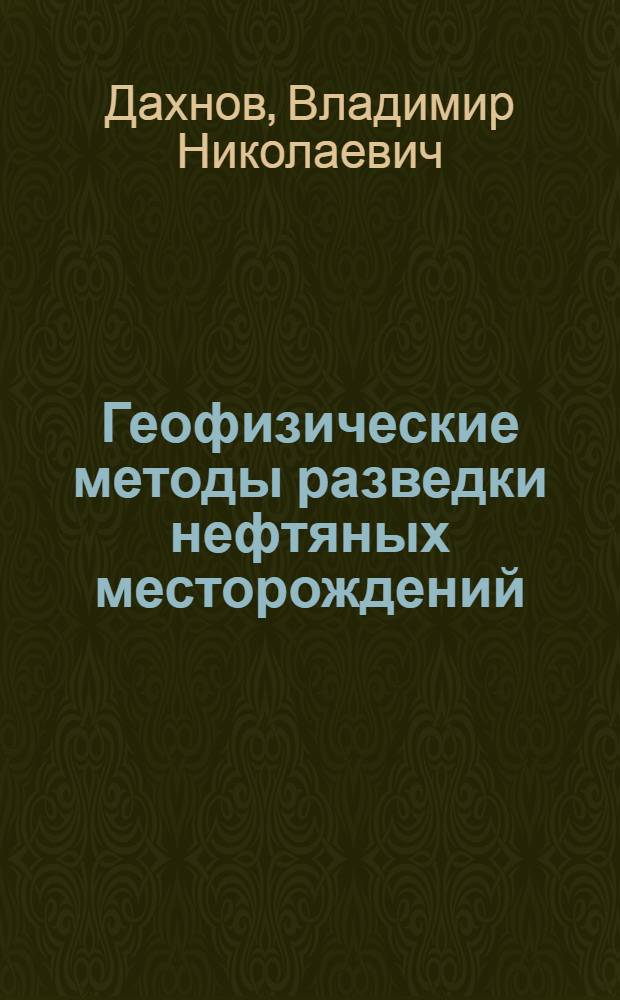 Геофизические методы разведки нефтяных месторождений : Утв. ГУУЗ Наркомпрома в качестве учеб. пособия для нефт. втузов