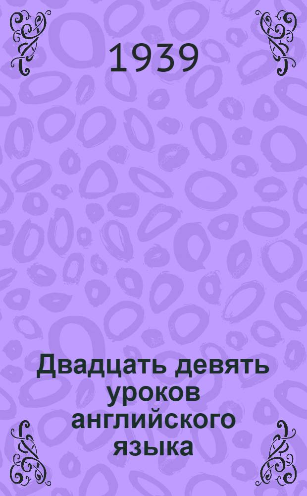 Двадцать девять уроков английского языка : (Из учебника англ. яз. И. Гальперина, А. Гринштейна, Е. Шапиро, ч. 1, изд. 1938 г.)