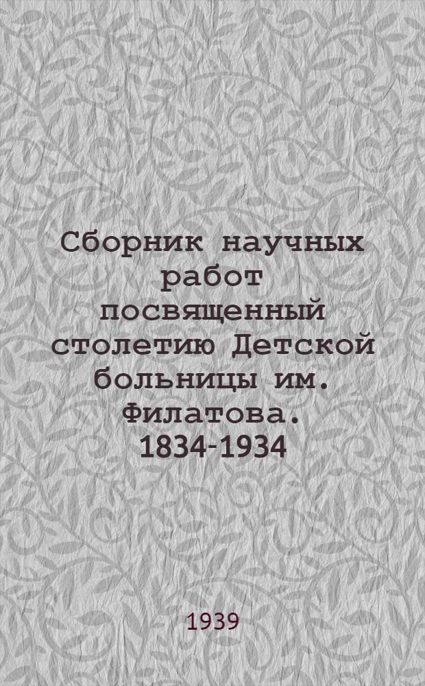 Сборник научных работ посвященный столетию Детской больницы им. Филатова. 1834-1934