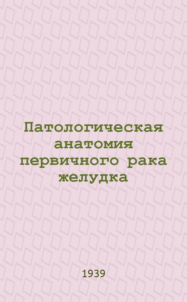 Патологическая анатомия первичного рака желудка : По секц. данным г. Ростова н/Д. за 20 лет. (1916-1935 гг.)