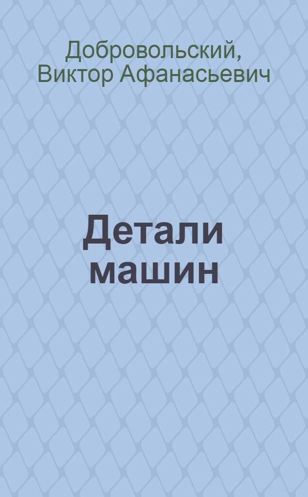 Детали машин : Теория, конструкции и расчеты : Утв. ВКВШ при СНК СССР в качестве учебника для машиностр. втузов