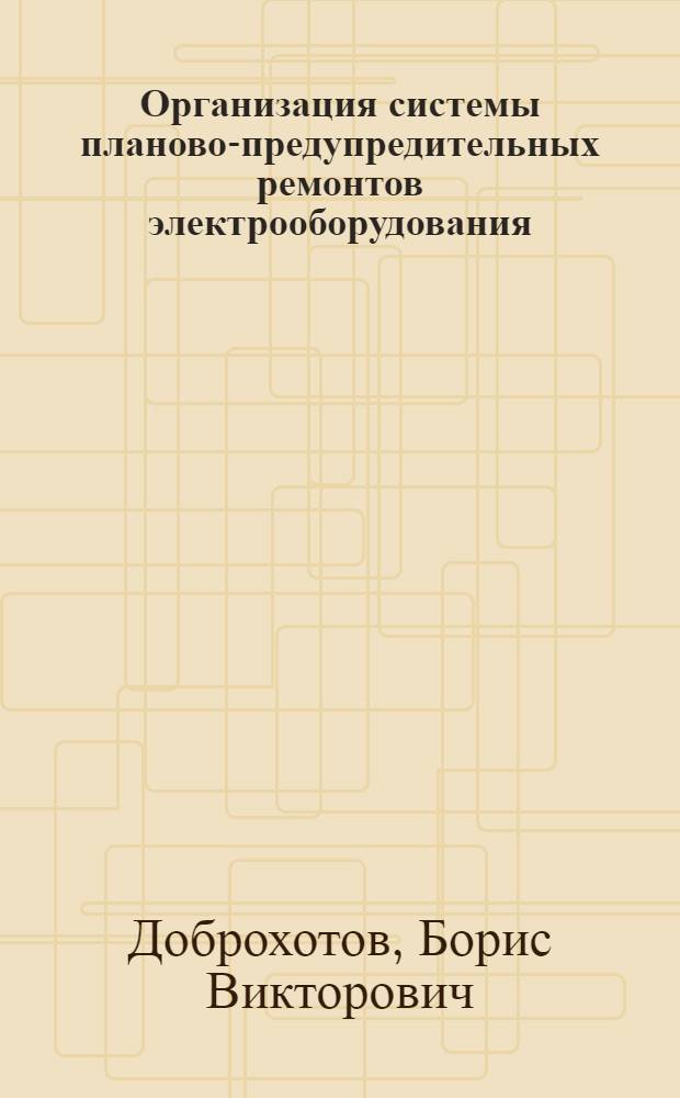 Организация системы планово-предупредительных ремонтов электрооборудования : Конспект лекций, читанных в Ин-те в 1938/39 уч. г