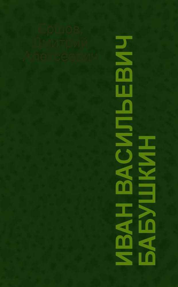Иван Васильевич Бабушкин : Биогр. очерк рабочего-большевика 1873-1906