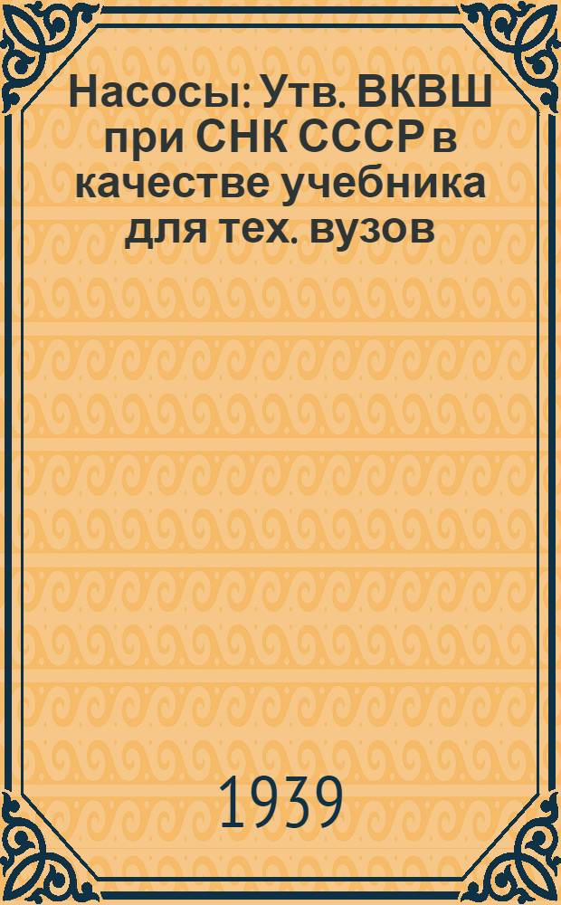 Насосы : Утв. ВКВШ при СНК СССР в качестве учебника для тех. вузов