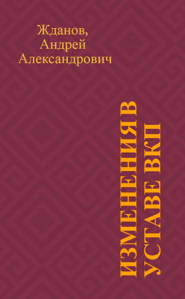 Изменения в Уставе ВКП(б) : Доклад на XVIII Съезде ВКП(б) 18 марта 1939 г