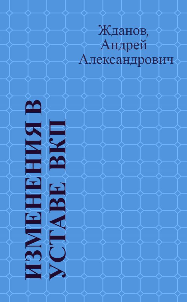 Изменения в уставе ВКП(б) : Тезисы доклада т. А. Жданова на XVIII Съезде ВКП(б), одобр. в основном Политбюро ЦК ВКП(б) : 3 пункт порядка дня съезда