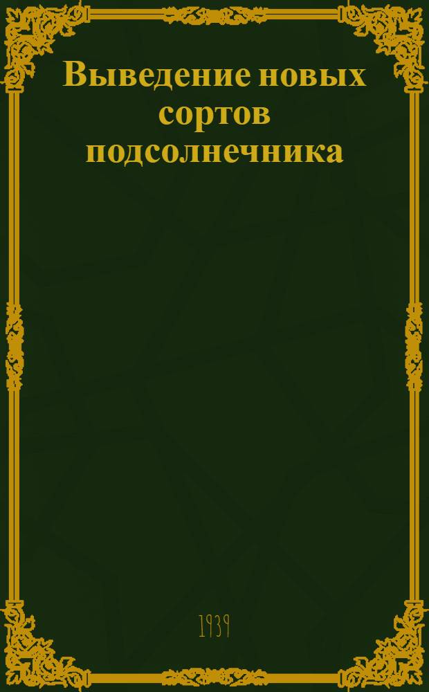 Выведение новых сортов подсолнечника : Краткие итоги работы по селекции подсолнечника Донской опыт. станции маслич. культур ВНИИМК