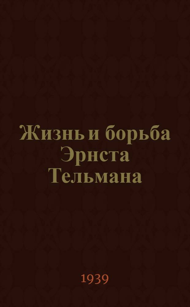 Жизнь и борьба Эрнста Тельмана : (Биогр. справка)