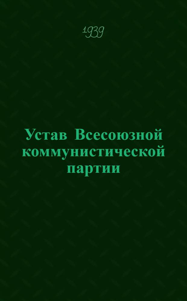 Устав Всесоюзной коммунистической партии (большевиков). Секция Коммунистического интернационала : (Принят единогласно XVIII съездом ВКП(б))