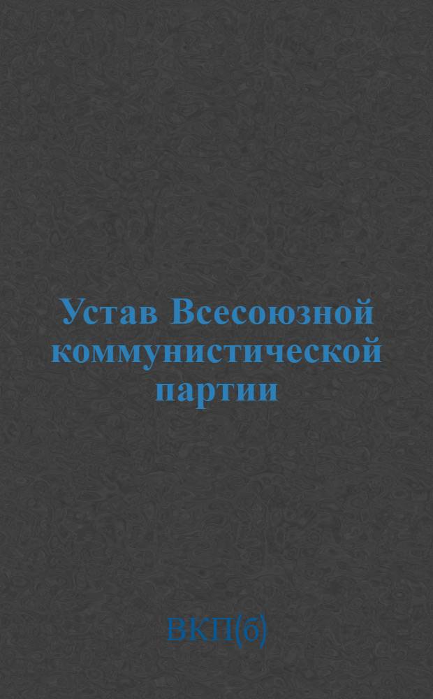 Устав Всесоюзной коммунистической партии (большевиков). Секция Коммунистического интернационала : (Принят единогласно XVIII съездом ВКП(б))