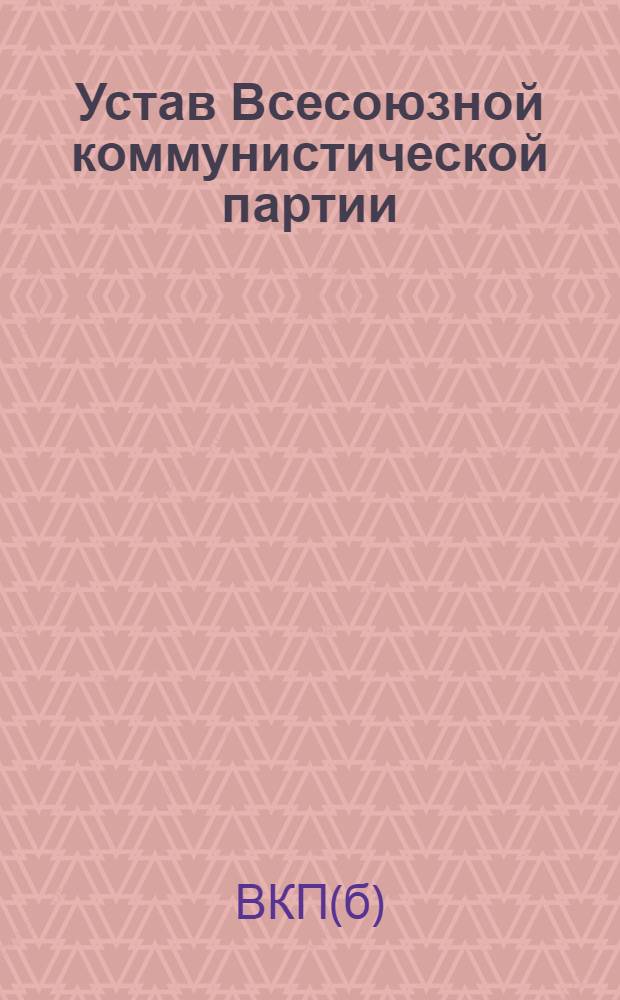 Устав Всесоюзной коммунистической партии (большевиков). Секция Коммунистического интернационала : (Принят единогласно XVIII съездом ВКП(б))