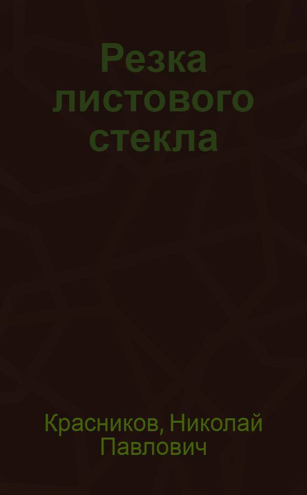 Резка листового стекла : Утв. Гл. упр. стекол. пром-сти НКЛП СССР в качестве учебника по тех. минимуму