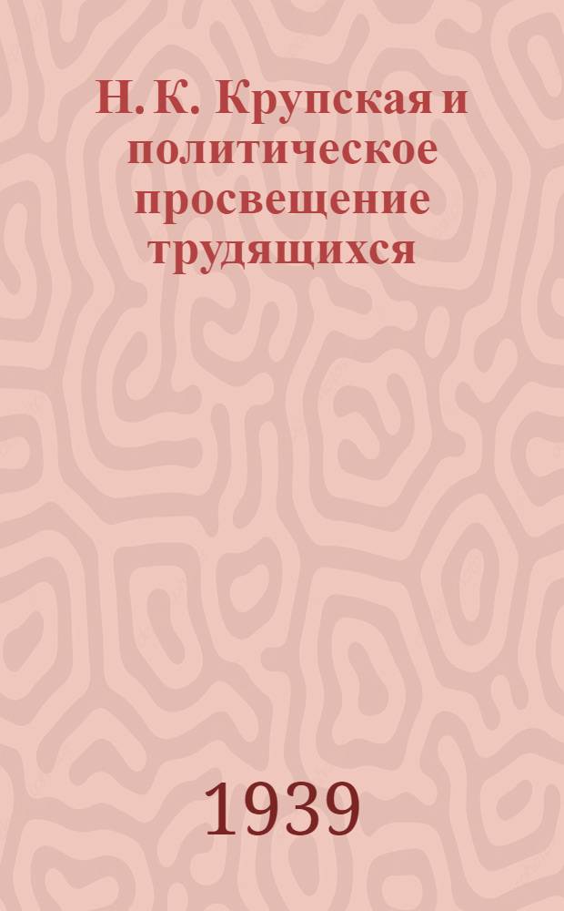 Н. К. Крупская и политическое просвещение трудящихся : Сборник статей : По мат-лам заседания Совета Ин-та, посвящен. памяти Н. К. Крупской