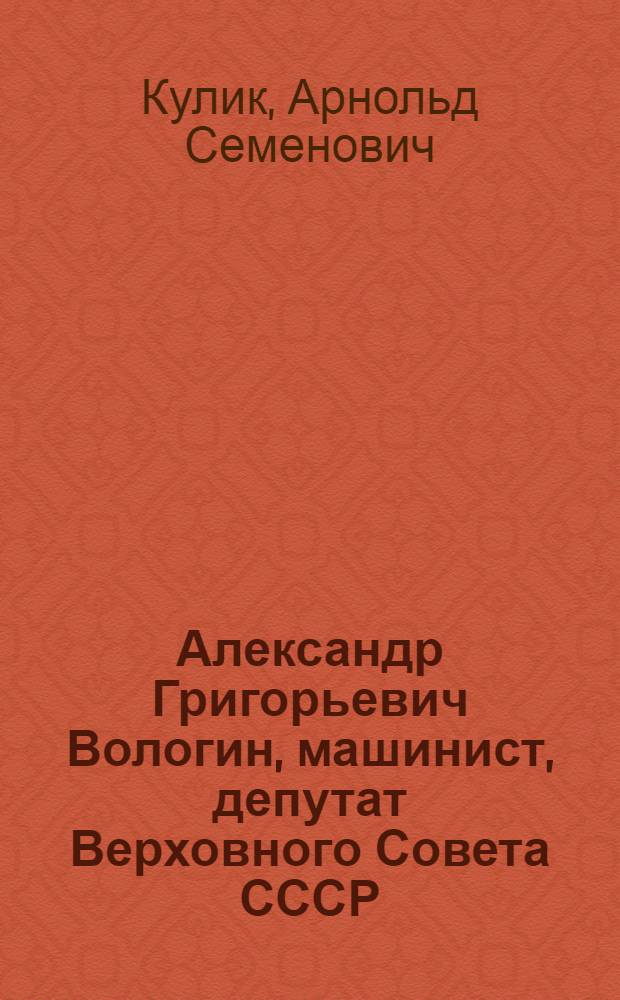 Александр Григорьевич Вологин, машинист, депутат Верховного Совета СССР : Биогр. очерк