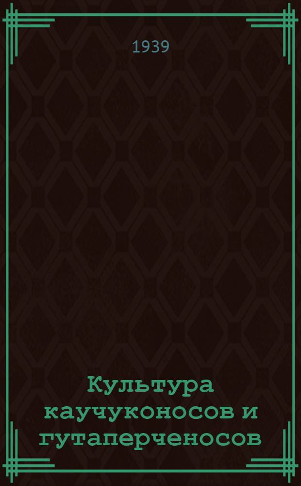 Культура каучуконосов и гутаперченосов : Постановления Совещ. Секции тех. культур от 8-13 янв. 1939 г