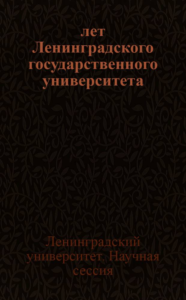 120 лет Ленинградского государственного университета : Науч. сессия, посвящен. 120-летней годовщине со дня основания ун-та. (1819-1939). 16-20 апр. 1939 г. : Тезисы докладов