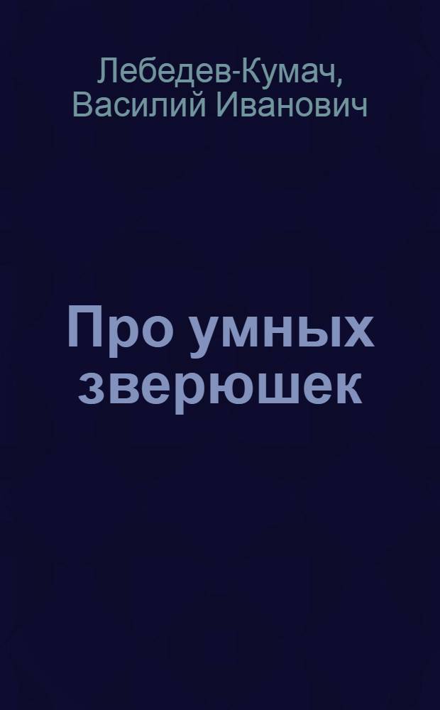 Про умных зверюшек : Стихи В. Лебедева-Кумача : Для мл. возраста