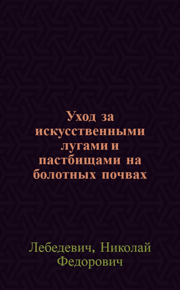 Уход за искусственными лугами и пастбищами на болотных почвах : (В помощь агрономам, мелиораторам, культуртехникам, зоотехникам, работникам зем. органов и колхоз.-совхоз. активу)