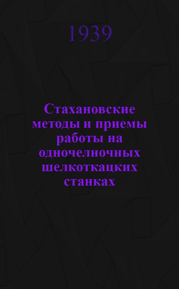Стахановские методы и приемы работы на одночелночных шелкоткацких станках : Из работ Центр. н.-и. ин-та шелк. пром-сти НКТекстильпрома СССР