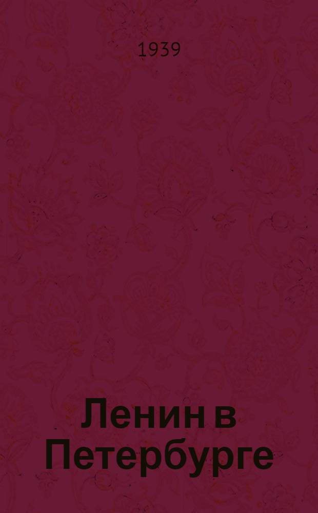 Ленин в Петербурге : Места пребывания и рев. деятельности В. И. Ленина в Петербурге-Петрограде 1890-1920