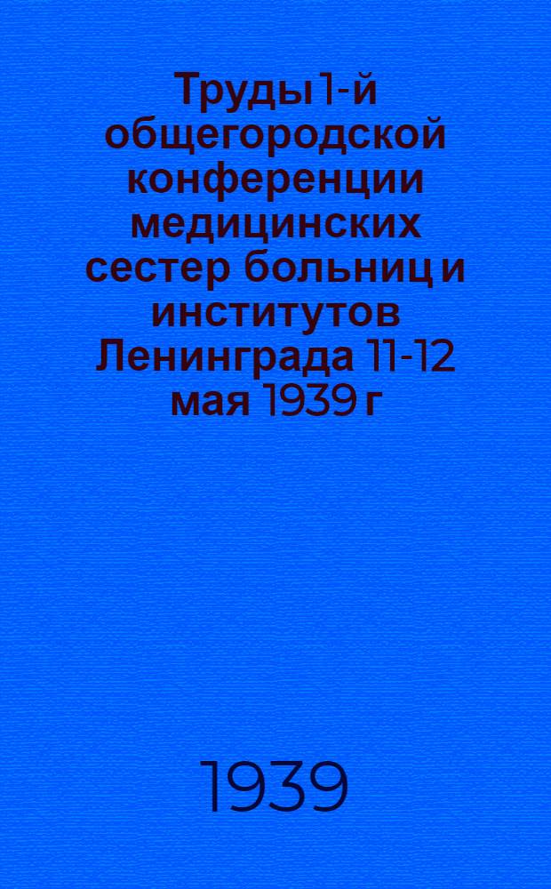 Труды 1-й общегородской конференции медицинских сестер больниц и институтов Ленинграда 11-12 мая 1939 г.