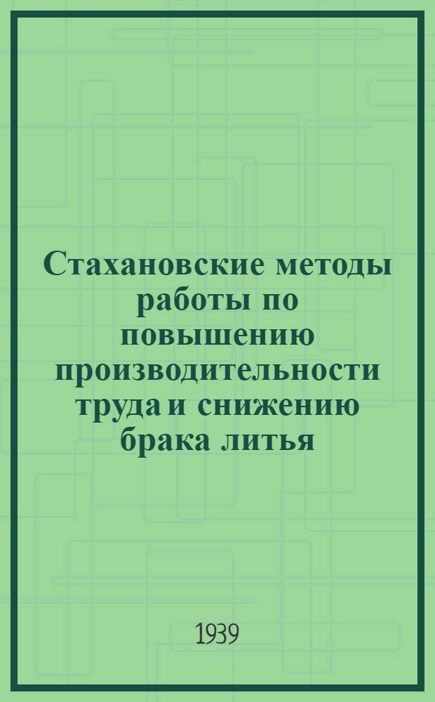 Стахановские методы работы по повышению производительности труда и снижению брака литья (чугунного, стального и цветного) : Резолюция 3-й Ленингр. стахан. конф-ции литейщиков (9-12 мая 1939 г.)