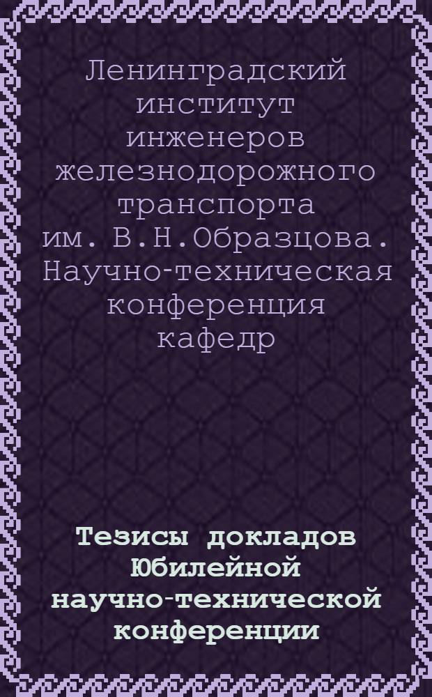 Тезисы докладов Юбилейной научно-технической конференции (четвертой) кафедр ЛИИЖТ. 1809/ 130 лет/ 1939