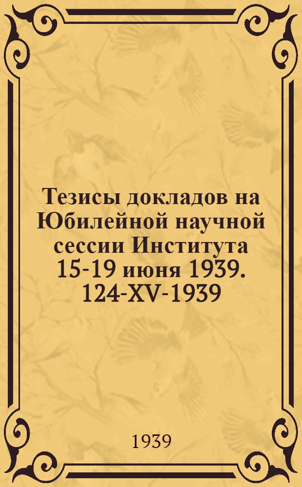 Тезисы докладов на Юбилейной научной сессии Института 15-19 июня 1939. 124-XV-1939