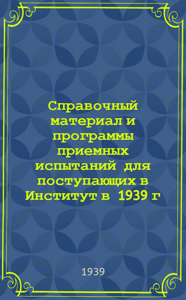 Справочный материал и программы приемных испытаний для поступающих в Институт в 1939 г.