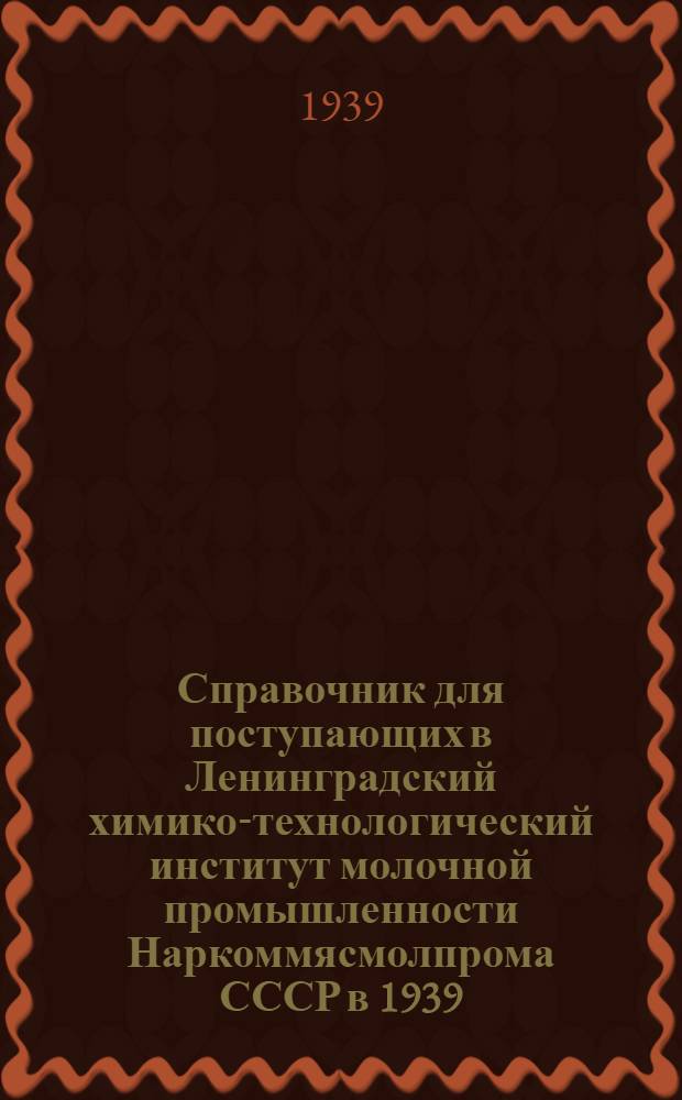 Справочник для поступающих в Ленинградский химико-технологический институт молочной промышленности Наркоммясмолпрома СССР в 1939/40 учебном году