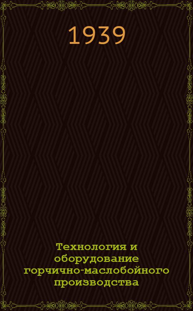 Технология и оборудование горчично-маслобойного производства : Утв. Гл. упр. маслобойно-жир. пром-сти НКПП СССР