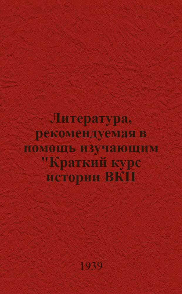 Литература, рекомендуемая в помощь изучающим "Краткий курс истории ВКП(б)" : (Для наиболее подготовл. товарищей)