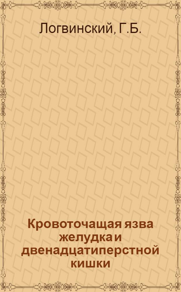 Кровоточащая язва желудка и двенадцатиперстной кишки : Тезисы к диссертации на степень кандидата мед. наук врача факультетской хирургической клиники 1-го ЛМИ Г. Б. Логвинского