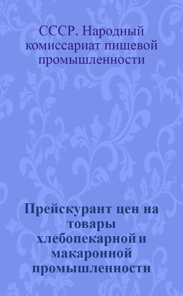 Прейскурант цен на товары хлебопекарной и макаронной промышленности : Цены по состоянию на 1 янв. 1938 г. : С доп. цен, установлен. в 1938 г. - действующих по состоянию на 1 янв. 1939 г