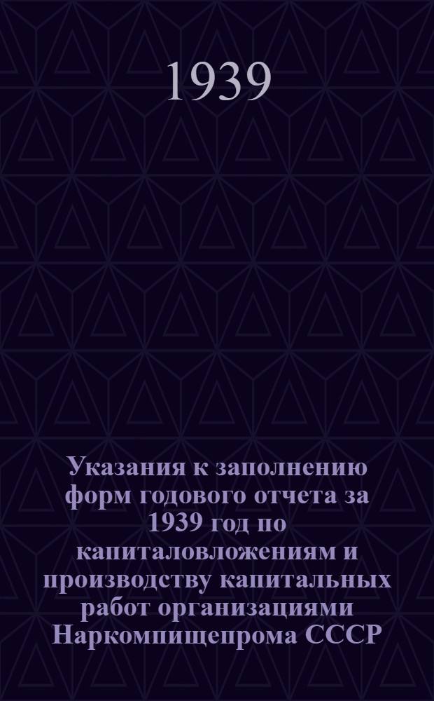 Указания к заполнению форм годового отчета за 1939 год по капиталовложениям и производству капитальных работ организациями Наркомпищепрома СССР