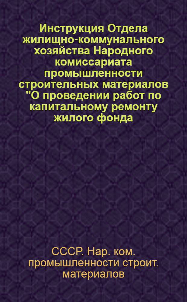 Инструкция Отдела жилищно-коммунального хозяйства Народного комиссариата промышленности строительных материалов "О проведении работ по капитальному ремонту жилого фонда, строений и сооружений коммунального хозяйства предприятий НКПСМ в 1939 году"