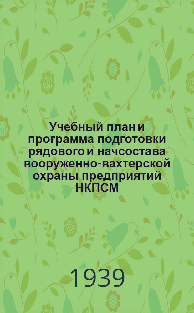 Учебный план и программа подготовки рядового и начсостава вооруженно-вахтерской охраны предприятий НКПСМ : Приказ начальника управления ВОХР и ПВО НКПСМ № 28 от 25/X-39 г
