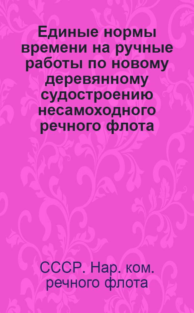 Единые нормы времени на ручные работы по новому деревянному судостроению несамоходного речного флота : Корпусные работы (кокорный раздел)