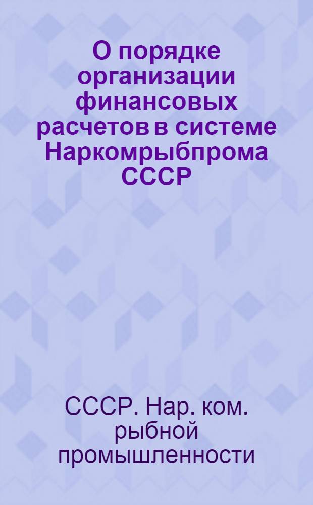 О порядке организации финансовых расчетов в системе Наркомрыбпрома СССР : Приказ по Нар. ком. рыб. пром. СССР. 7 апр. 1939 г. № 178