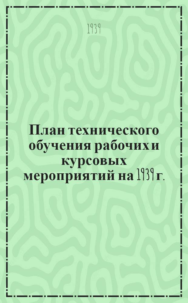План технического обучения рабочих и курсовых мероприятий на 1939 г. : Приказы по Народному комиссариату рыбной промышленности Союза ССР № 145 от 27 марта 1939 г. и № 163 от 2 апреля 1939 г