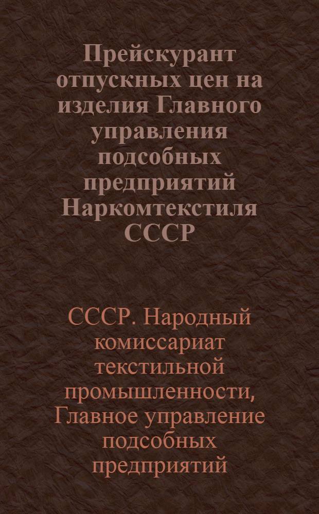 Прейскурант отпускных цен на изделия Главного управления подсобных предприятий Наркомтекстиля СССР : С 1 октября 1939 г