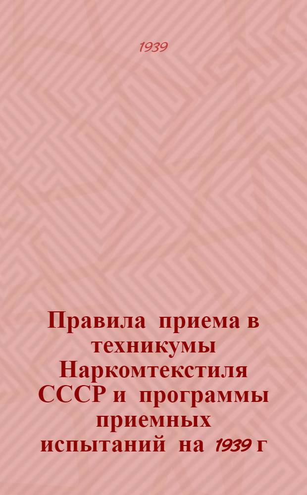 Правила приема в техникумы Наркомтекстиля СССР и программы приемных испытаний на 1939 г.
