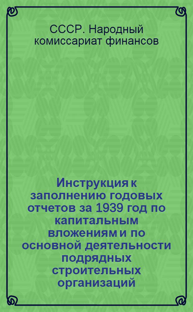 Инструкция к заполнению годовых отчетов за 1939 год по капитальным вложениям и по основной деятельности подрядных строительных организаций